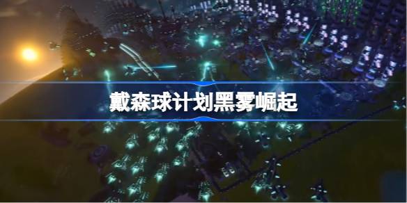 戴森球计划黑雾崛起：生存建设与太空博弈的终极挑战
