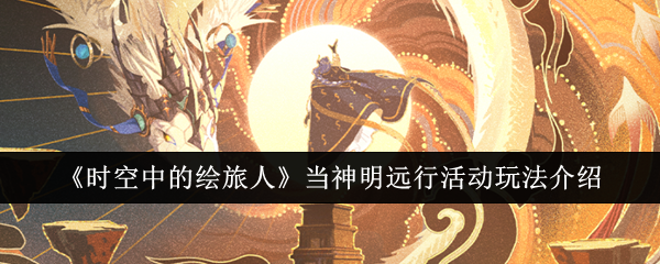 时空中的绘旅人当神明远行活动全攻略：玩法、福利与卡池深度解析