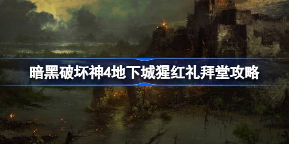 暗黑破坏神4猩红礼拜堂全攻略：位置、掉落威能及打法技巧