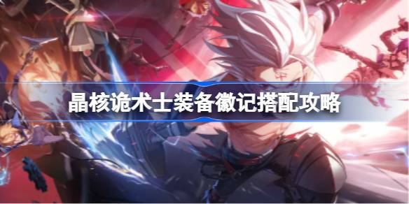 晶核诡术士装备徽记怎么搭才靠谱：全面搭配指南与实用建议