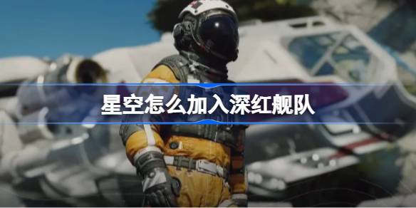 星空深红舰队加入攻略：从敌人到卧底的内幕与心得