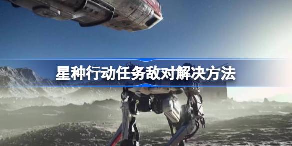星空星种行动任务敌对问题解决指南