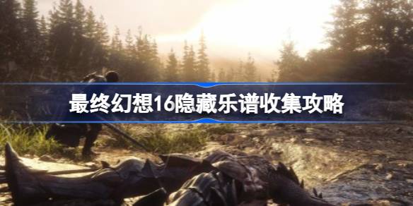 最终幻想16隐藏乐谱收集全攻略：如何找到所有隐藏地点的乐谱