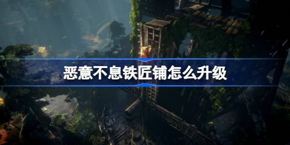 恶意不息铁匠铺升级全攻略