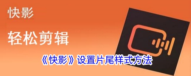 快影片尾样式设置教程：简单几步打造专业结尾