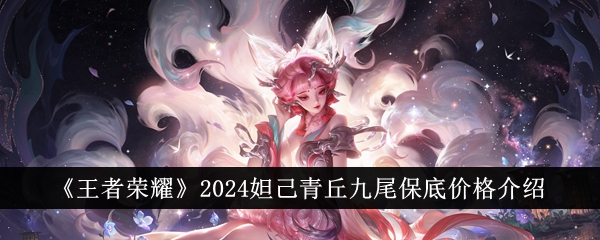 王者荣耀2024妲己青丘九尾保底价格全解析：500-1000元如何拿下