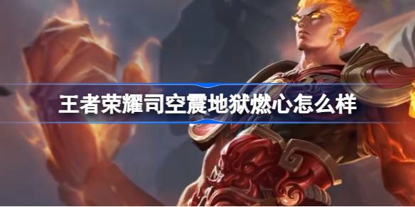 王者荣耀司空震地狱燃心皮肤深度评测：酷炫设计与力量感解析