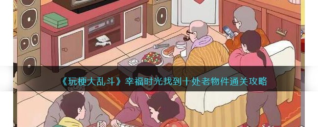 玩梗大乱斗幸福时光通关攻略：十处老物件全收集