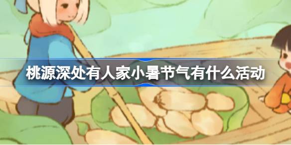 桃源深处有人家小暑节气活动全解析：把握限时福利，解锁节气玩法