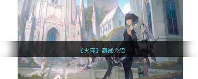 火环游戏删档测试即将开启：追寻永恒，限时体验