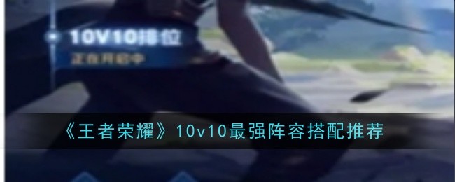 王者荣耀10v10最强阵容搭配：探索新玩法乐趣与挑战