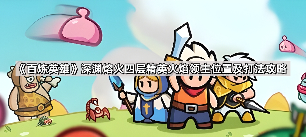 百炼英雄深渊熔火四层精英火焰领主怎么找怎么打