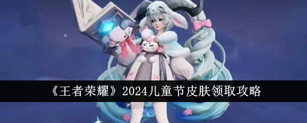 王者荣耀2024儿童节皮肤领取全攻略