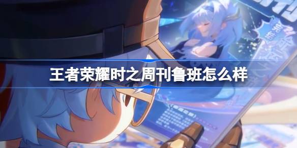 王者荣耀时之周刊鲁班皮肤怎么样？详解外观、特效与性价比