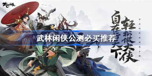武林闲侠公测氪金必买推荐：哪些值得投资？
