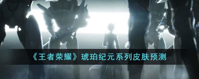 王者荣耀琥珀纪元系列皮肤有哪些？预测与揭晓