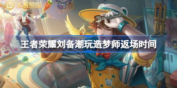 王者荣耀刘备6元秒杀潮玩造梦师皮肤返场时间公布