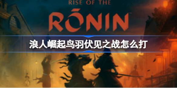 浪人崛起鸟羽伏见之战攻略：任务流程与BOSS战详解