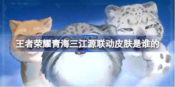 王者荣耀青海三江源联动皮肤：百里守约、张飞、老夫子分别化身雪豹、兔狲、藏狐