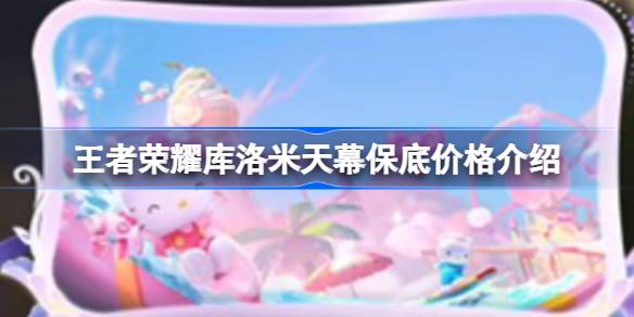 王者荣耀库洛米天幕保底价格：300元，活动获取方式及价值解析