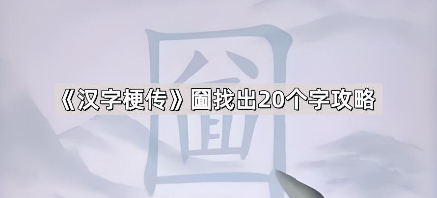 汉字梗传圙找出20个字通关攻略：完整答案与解析