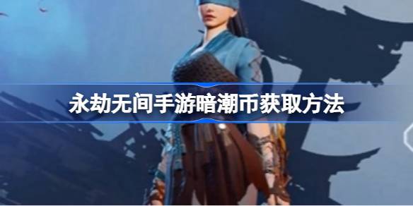 永劫无间手游暗潮币获取全攻略：轻松积累资源，打造强力角色