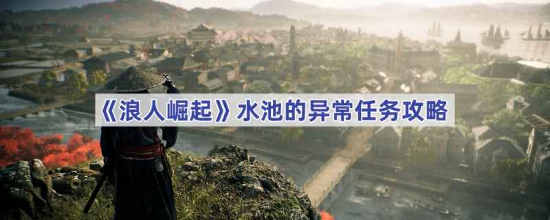 浪人崛起水池异常任务攻略：如何调查水下尸体并完成拍照任务