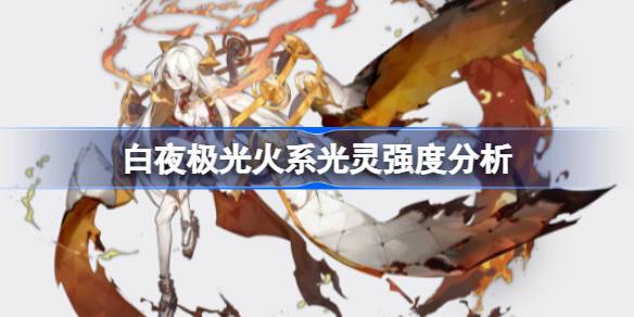 白夜极光火系光灵强度全面解析：优势与短板并存