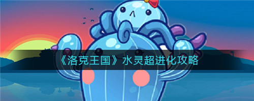 洛克王国水灵超进化全解析：地点、条件、特点及潜力深度解读