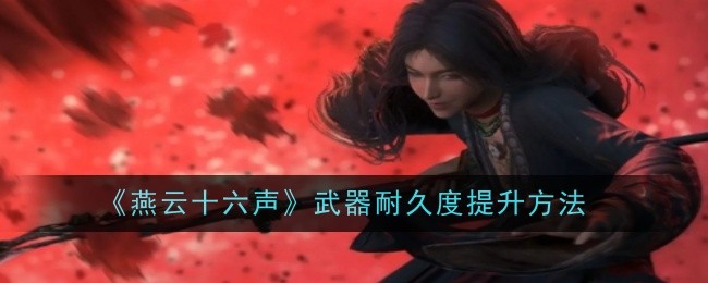 燕云十六声：武器耐久度提升全攻略