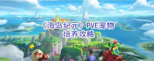 海岛纪元宠物怎么选才靠谱：需求优先，培养随缘