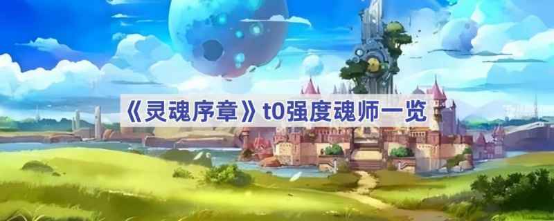 灵魂序章T0魂师实力排行：谁是真正的王者？