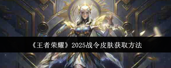 王者荣耀2025战令皮肤获取全攻略