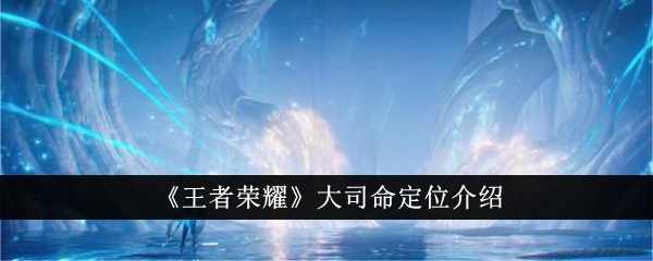 王者荣耀大司命定位解析：战士／刺客类打野英雄深度介绍