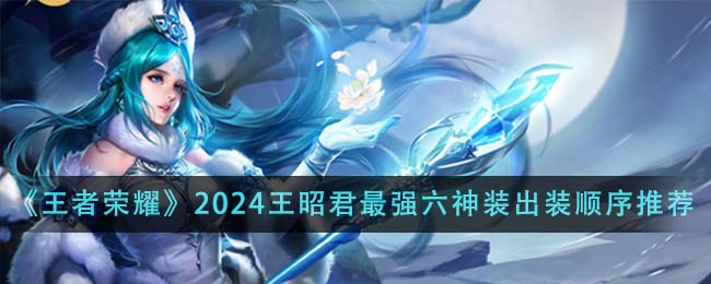 王者荣耀2024王昭君最强六神装出装顺序全解析