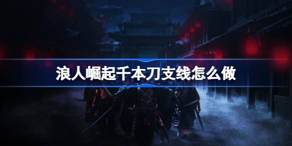浪人崛起千本刀支线任务全攻略