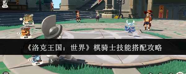 洛克王国：世界棋骑士技能怎么搭？聊聊我们的心得