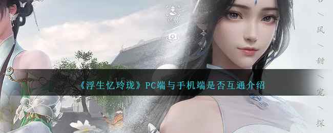 浮生忆玲珑：PC与手机端互通指南及游戏特色评测