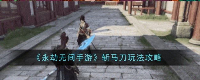 永劫无间手游斩马刀玩法是什么-玩法攻略：详解重刃特性与魂玉搭配技巧