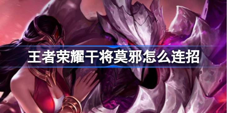 王者荣耀干将莫邪连招全解析：核心技巧与实战应用