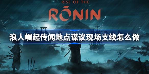 浪人崛起传闻地点谋议现场支线攻略：任务流程与技巧详解