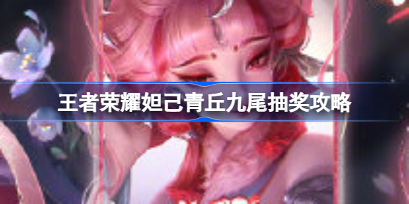王者荣耀妲己青丘九尾皮肤福利来袭：抽奖攻略助你抢到手软