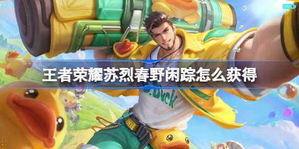 王者荣耀苏烈春野闲踪皮肤获取攻略：活动时间、任务及领取入口详解