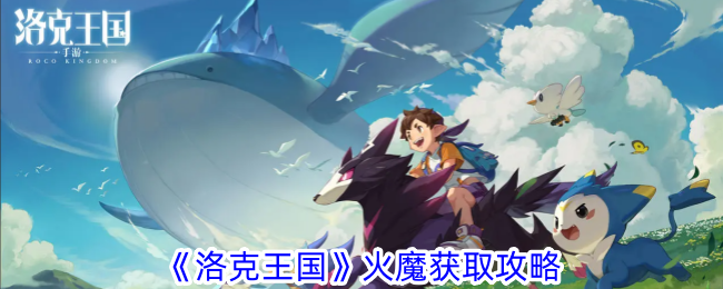 洛克王国火魔获取攻略：从赤炎宝宝点亮经脉逐步进化